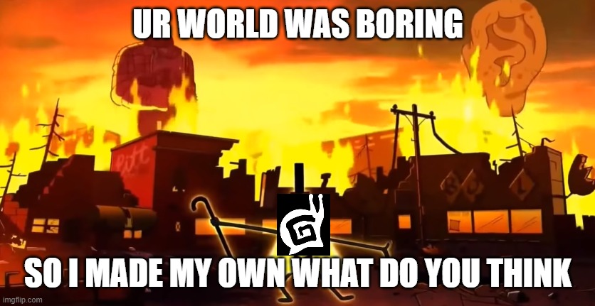 UR WORLD WAS BORING SO I MADE MY OWN WHAT DO YOU THINK